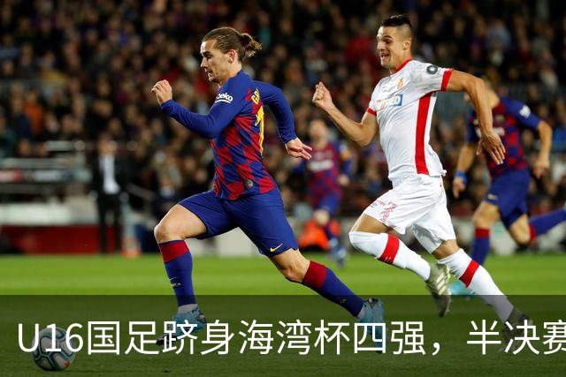 U16国足跻身海湾杯四强，半决赛还是以小打大