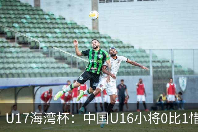 U17海湾杯：中国U16小将0比1惜败阿联酋 四轮2胜1平1负