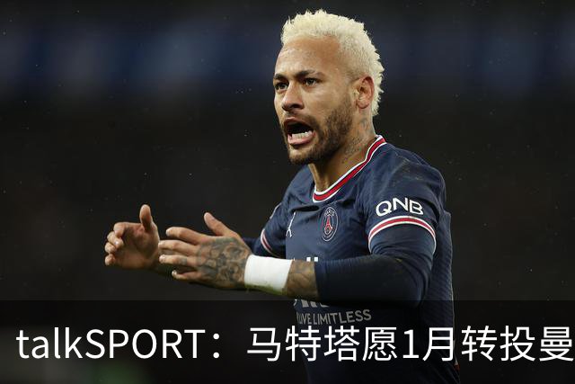 talkSPORT：马特塔愿1月转投曼联，水晶宫可能被迫赛季中期出售他